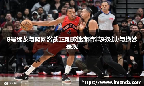 8号猛龙与篮网激战正酣球迷期待精彩对决与绝妙表现