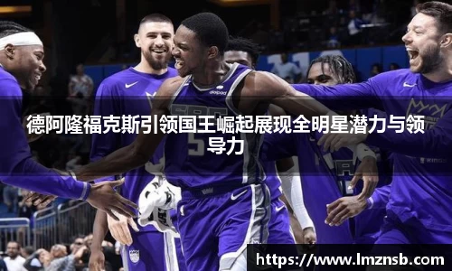 德阿隆福克斯引领国王崛起展现全明星潜力与领导力