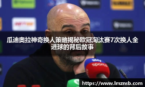 瓜迪奥拉神奇换人策略揭秘欧冠淘汰赛7次换人全进球的背后故事