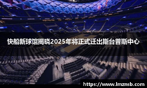 快船新球馆揭晓2025年将正式迁出斯台普斯中心