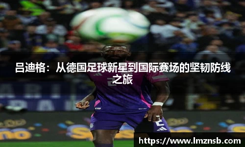 吕迪格：从德国足球新星到国际赛场的坚韧防线之旅
