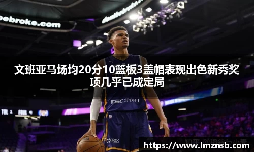 文班亚马场均20分10篮板3盖帽表现出色新秀奖项几乎已成定局