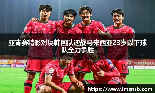 亚青赛精彩对决韩国队迎战马来西亚23岁以下球队全力争胜